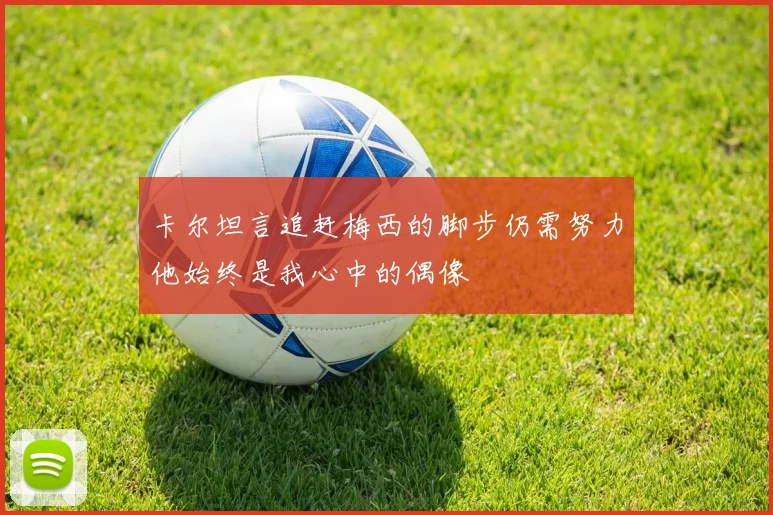 卡尔坦言追赶梅西的脚步仍需努力他始终是我心中的偶像