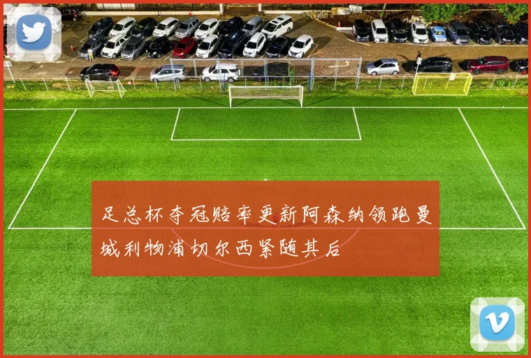 足总杯夺冠赔率更新阿森纳领跑曼城利物浦切尔西紧随其后