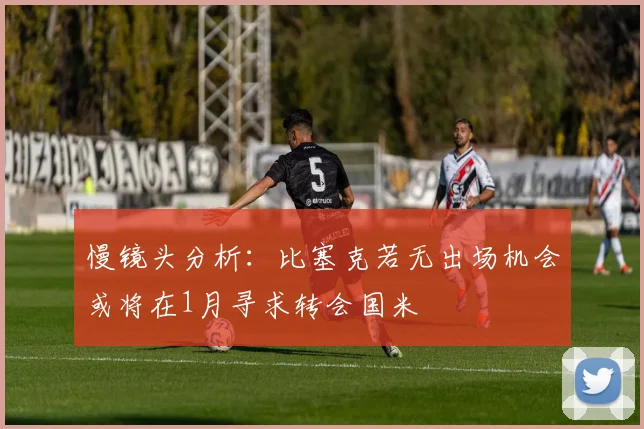 慢镜头分析：比塞克若无出场机会或将在1月寻求转会国米