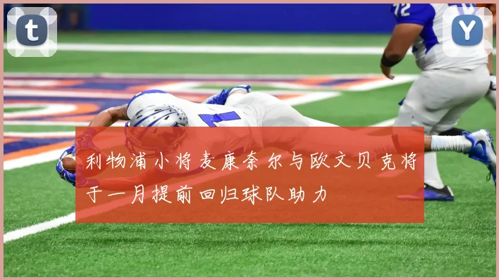 利物浦小将麦康奈尔与欧文贝克将于一月提前回归球队助力