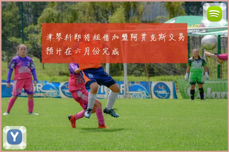 津琴科即将租借加盟阿贾克斯交易预计在六月份完成