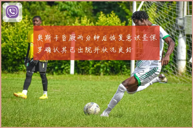 奥斯卡昏厥两分钟后恢复意识圣保罗确认其已出院并状况良好