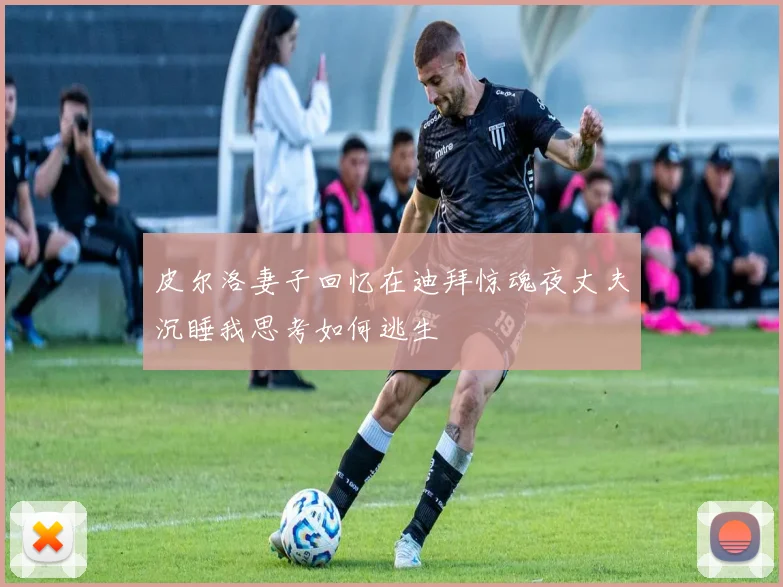 皮尔洛妻子回忆在迪拜惊魂夜丈夫沉睡我思考如何逃生