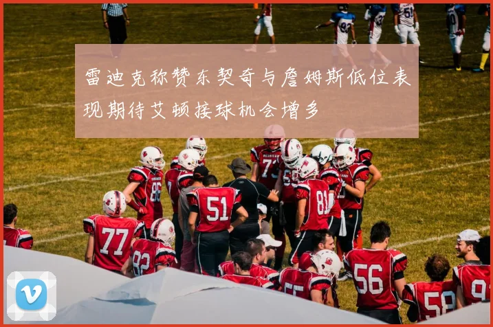 雷迪克称赞东契奇与詹姆斯低位表现期待艾顿接球机会增多