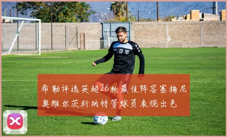 希勒评选英超26轮最佳阵容塞梅尼奥维尔茨科纳特等球员表现出色