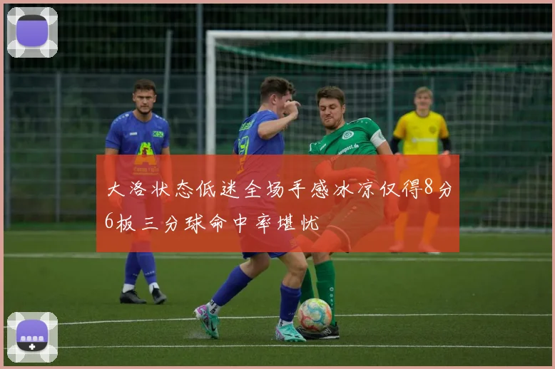大洛状态低迷全场手感冰凉仅得8分6板三分球命中率堪忧