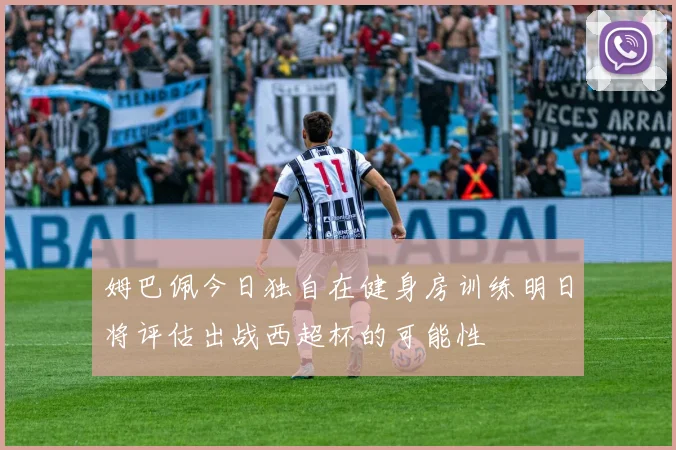 姆巴佩今日独自在健身房训练明日将评估出战西超杯的可能性