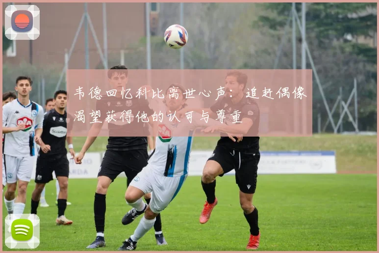 韦德回忆科比离世心声：追赶偶像渴望获得他的认可与尊重