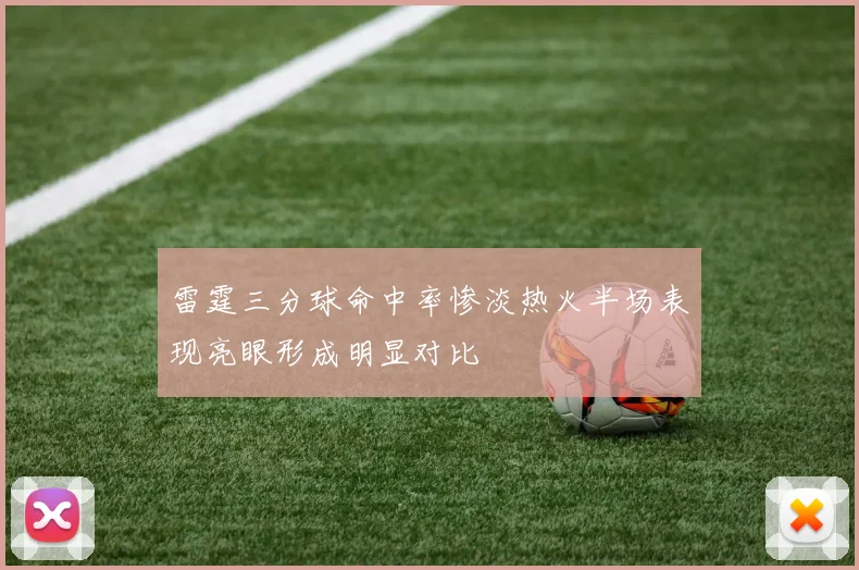 雷霆三分球命中率惨淡热火半场表现亮眼形成明显对比