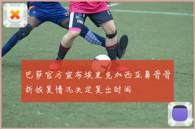巴萨官方宣布埃里克加西亚鼻骨骨折恢复情况决定复出时间