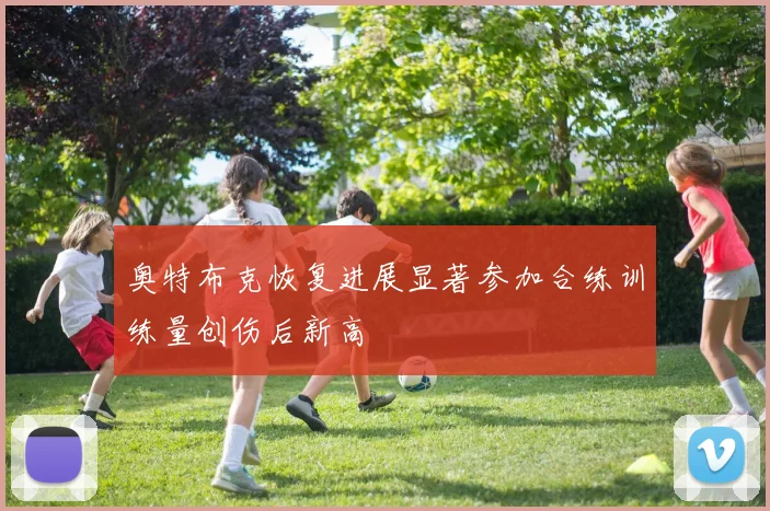 奥特布克恢复进展显著参加合练训练量创伤后新高