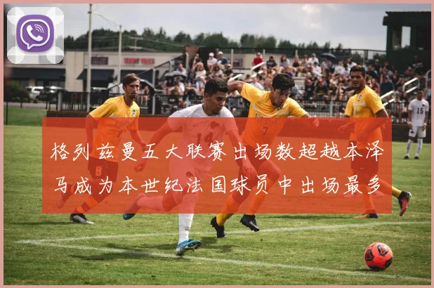 格列兹曼五大联赛出场数超越本泽马成为本世纪法国球员中出场最多者