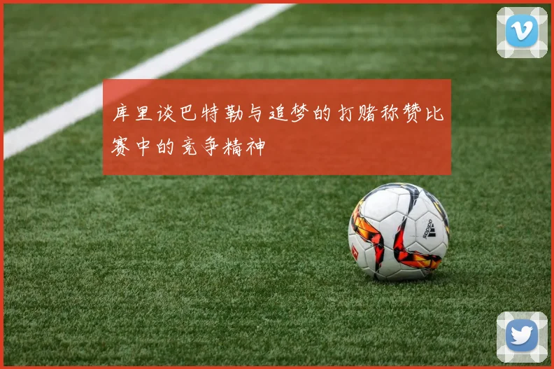 库里谈巴特勒与追梦的打赌称赞比赛中的竞争精神