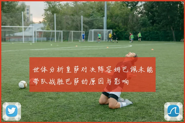 世体分析皇萨对决阵容姆巴佩未能带队战胜巴萨的原因与影响