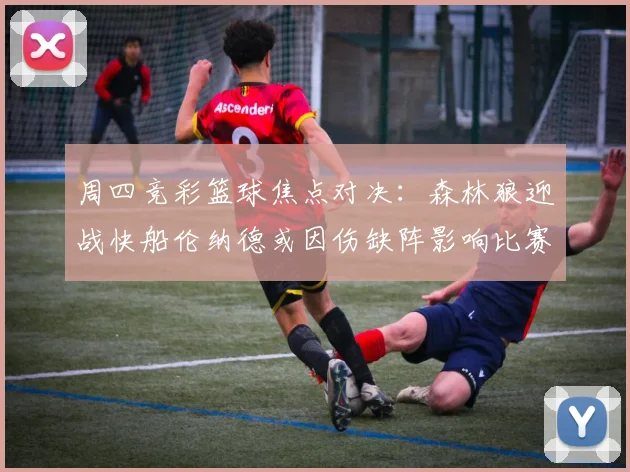 周四竞彩篮球焦点对决：森林狼迎战快船伦纳德或因伤缺阵影响比赛走势