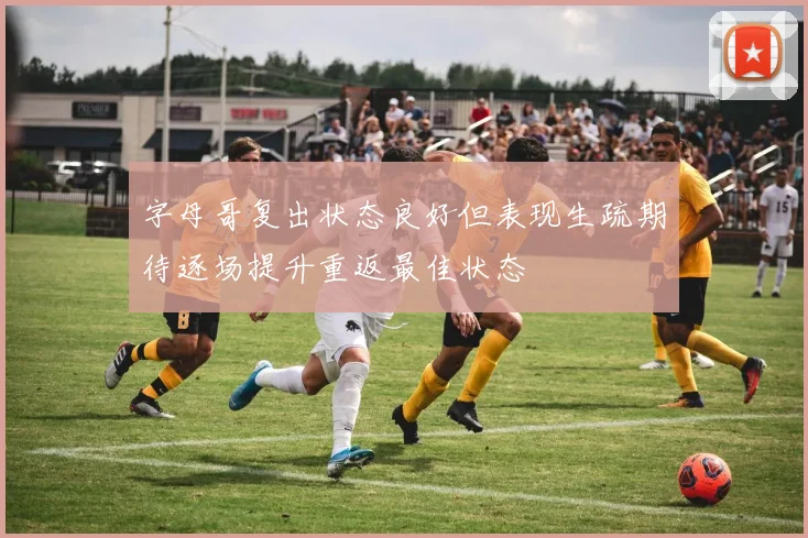 字母哥复出状态良好但表现生疏期待逐场提升重返最佳状态