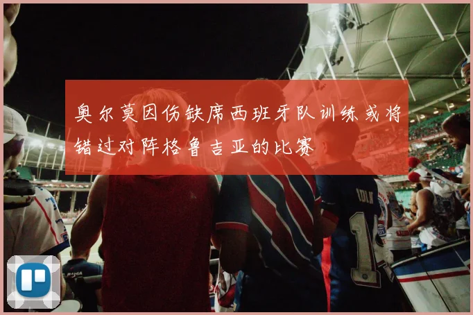 奥尔莫因伤缺席西班牙队训练或将错过对阵格鲁吉亚的比赛