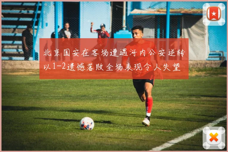 北京国安在客场遭遇河内公安逆转以1-2遗憾落败全场表现令人失望