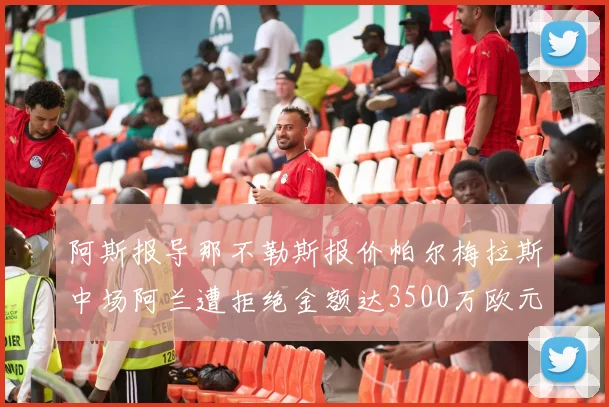 阿斯报导那不勒斯报价帕尔梅拉斯中场阿兰遭拒绝金额达3500万欧元