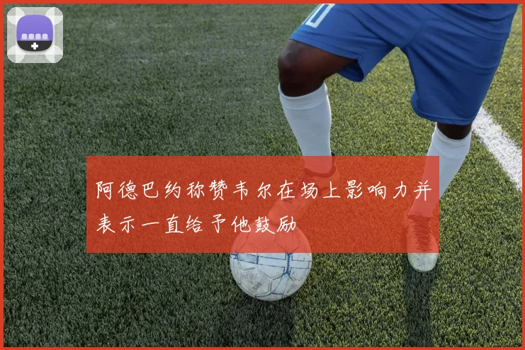 阿德巴约称赞韦尔在场上影响力并表示一直给予他鼓励