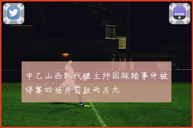 中乙山西队代理主帅因踩踏事件被停赛四场并罚款两万元